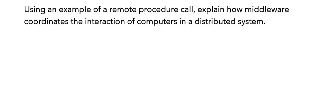 Using an example of a remote procedure call, explain how middleware
coordinates the interaction of computers in a distributed system.