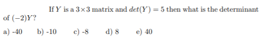 If Y is a 3x3 matrix and det(Y) = 5 then what is the determinant
%3D
of (-2)Y?
a) -40
b) -10
c) -8
d) 8
e) 40
