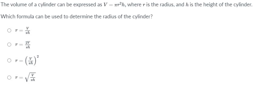 The volume of a cylinder can be expressed as V = Tr’h, where r is the radius, and h is the height of the cylinder.
Which formula can be used to determine the radius of the cylinder?
Th
2V
Th
2
V
r=
V
O r=
V Th
