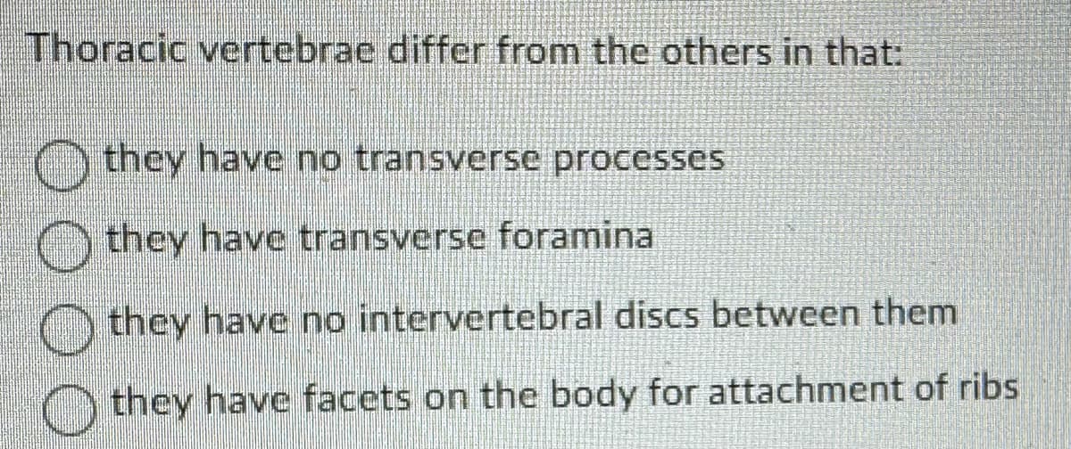 Thoracic vertebrae differ from the others in that:
they have no transverse processes
they have transverse foramina
they have no intervertebral discs between them
Othey have facets on the body for attachment of ribs