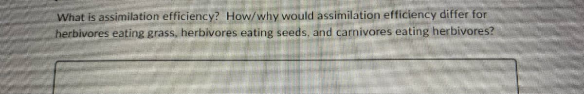 What is assimilation efficiency? How/why would assimilation efficiency differ for
herbivores eating grass, herbivores eating seeds, and carnivores eating herbivores?