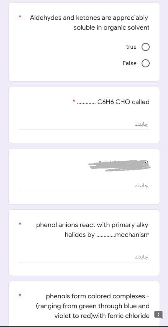 *
Aldehydes and ketones are appreciably
soluble in organic solvent
true
False
C6H6 CHO called
إجابتك
إجابتك
phenol anions react with primary alkyl
halides by..............mechanism
phenols form colored complexes -
(ranging from green through blue and
violet to red)with ferric chloride
إجابتك