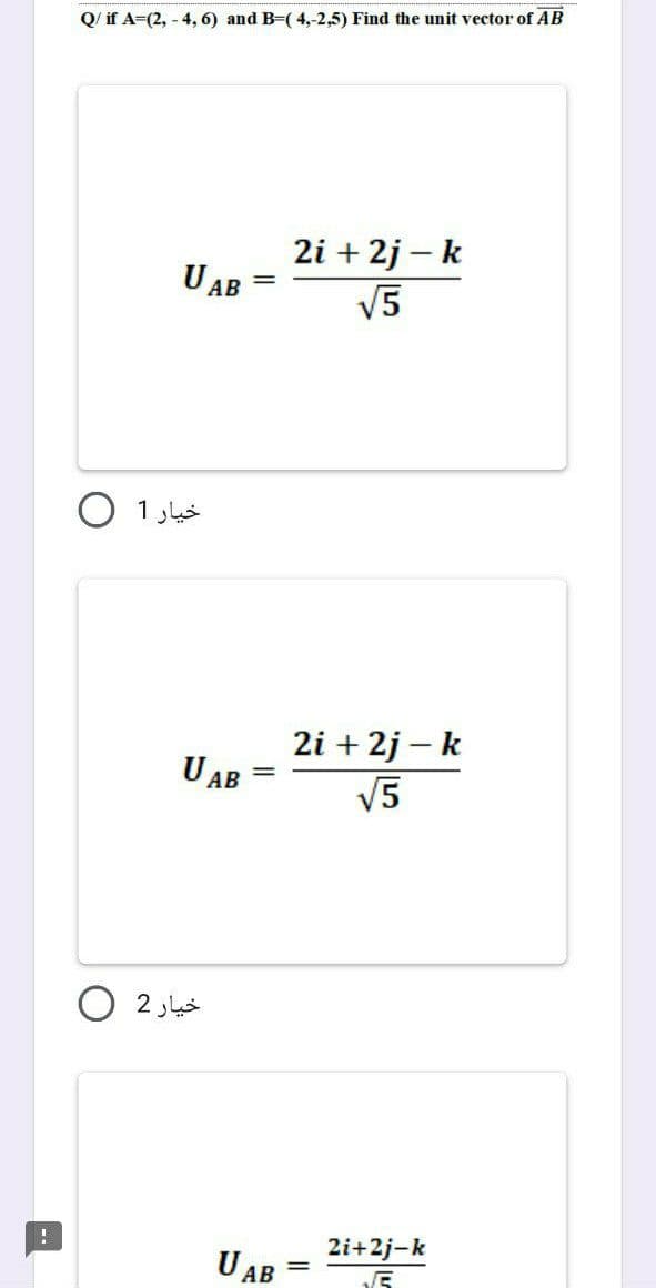 !
Q/ if A=(2, -4, 6) and B=(4,-2,5) Find the unit vector of AB
UAB
2i + 2j - k
√5
2i + 2j-k
√5
خيار 1 0
UAB
خيار 2
UAB
=
2i+2j-k
JE