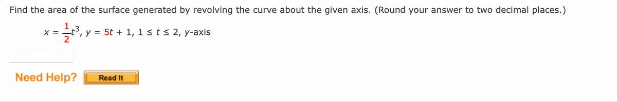 Find the area of the surface generated by revolving the curve about the given axis. (Round your answer to two decimal places.)
X =
- 12/³₁
³, y = 5t + 1, 1 ≤ t ≤ 2, y-axis
Need Help?
Read It