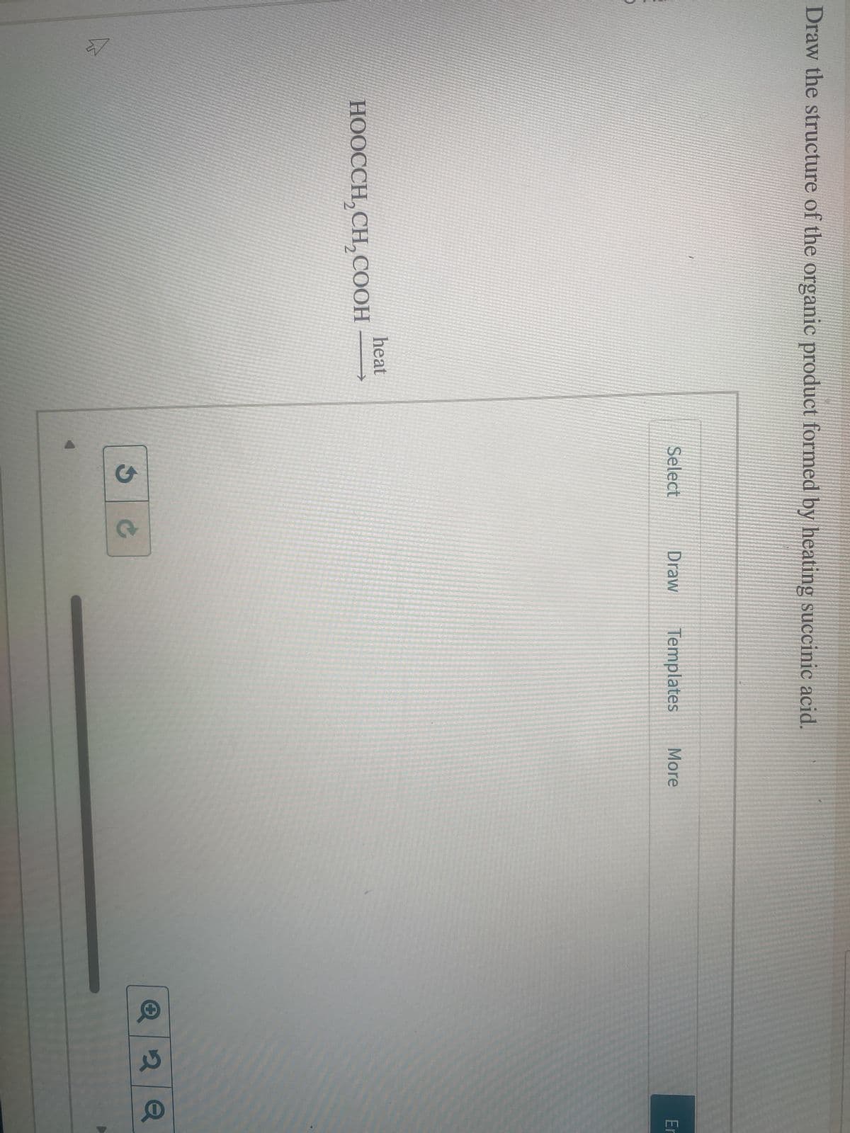 Draw the structure of the organic product formed by heating succinic acid.
E
1
HOOCCH,CH,COОН
heat
Select
G
Draw Templates More
Er
Q2Q