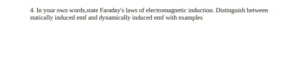 4. In your own words,state Faraday's laws of electromagnetic induction. Distinguish between
statically induced emf and dynamically induced emf with examples.