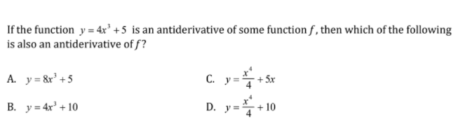 If the function y = 4x² +5 is an antiderivative of some function f , then which of the following
is also an antiderivative of f?
A. y = &r' +5
C. y=+5
- 5x
В. у3 4x + 10
D. y=+ 10
