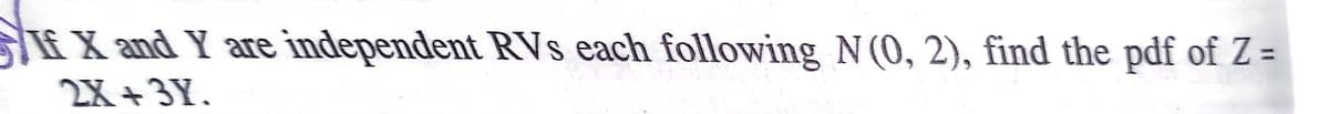 SfX and Y are independent RVs each following N(0, 2), find the pdf of Z =
2X + 3Y.
