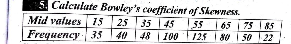 5. Calculate Bowley's coefficient of Skewness.
Mid values | 15
25 | 35
45
75 |85
50 22
55
65
Frequency ·| 35
40
48
100
125
80
