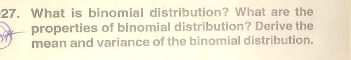 27. What is binomial distribution? What are the
properties of binomial distribution? Derive the
mean and variance of the binomial distribution.
