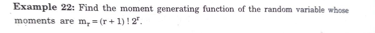 Example 22: Find the moment generating function of the random variable whose
moments are m,= (r+1) ! 2*.
