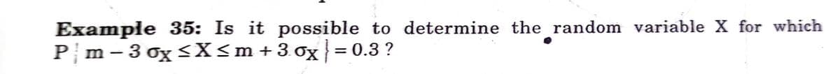 Example 35: Is it possible to determine the random variable X for which
Pm - 3 ox <X<m+30x = 0.3 ?
