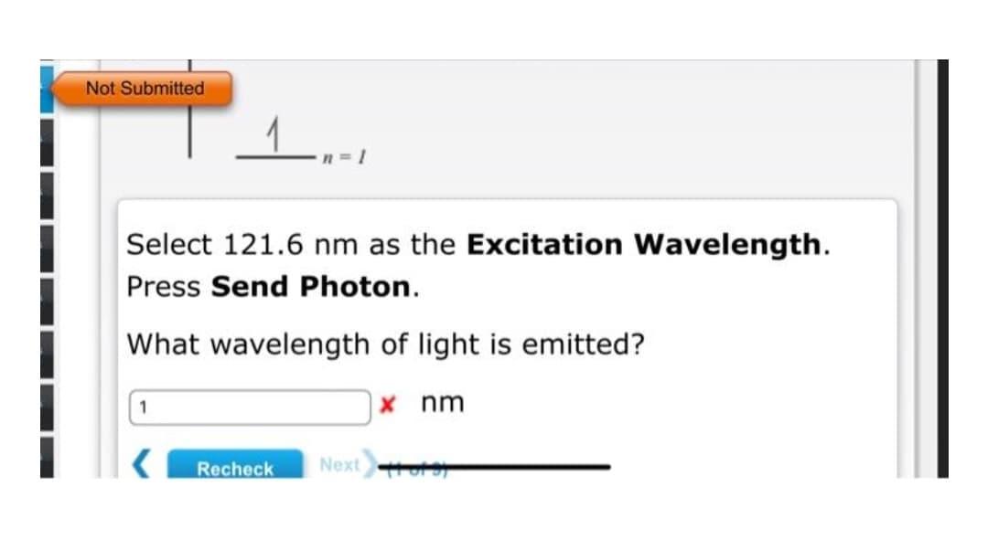 I
Not Submitted
스...
Select 121.6 nm as the Excitation Wavelength.
Press Send Photon.
What wavelength of light is emitted?
1
Recheck
x nm
Next to