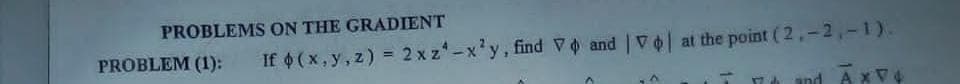 PROBLEMS ON THE GRADIENT
PROBLEM (1):
If 6(x, y, z) = 2 x z*-x'y, find V and V at the point ( 2,-2,-1).
and AXV4
