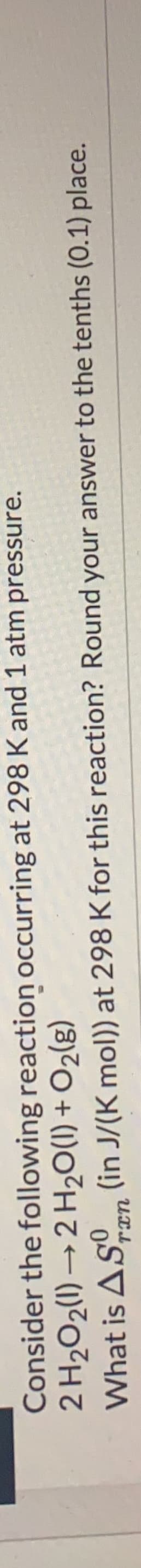 Consider the following reaction occurring at 298 K and 1 atm pressure.
(3)7O + (1)O²H 7 (1)?0²H Z
What is ASn (in J/(K mol)) at 298 K for this reaction? Round your answer to the tenths (0.1) place.
