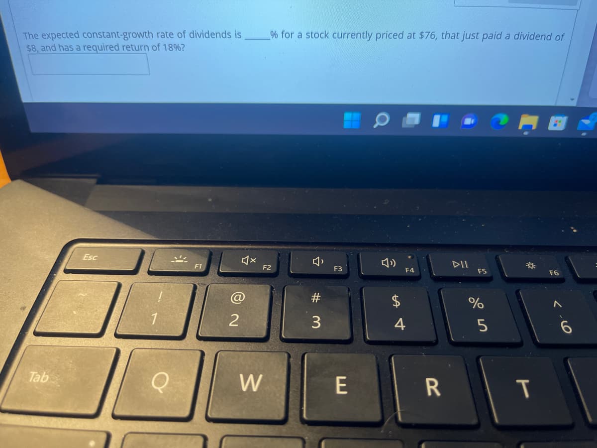 The expected constant-growth rate of dividends is
$8, and has a required return of 18%?
% for a stock currently priced at $76, that just paid a dividend of
Esc
F1
DII
F2
F3
F4
FS
F6
@
4
Tab
W
R
IT
く-6
