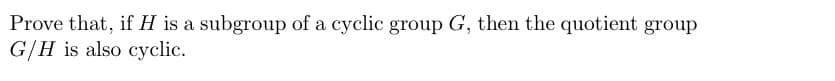 Prove that, if H is a subgroup of a cyclic group G, then the quotient group
G/H is also cyclic.
