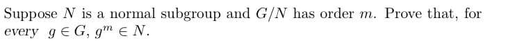 Suppose N is a normal subgroup and G/N has order m. Prove that, for
every g € G, gm e N.
