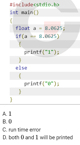 #include<stdio.h>
int main()
{
}
A. 1
B. 0
float a 8.0625;
8.0625)
if(a
{
}
else
{
}
=
printf("1");
printf("0");
C. run time error
D. both 0 and 1 will be printed