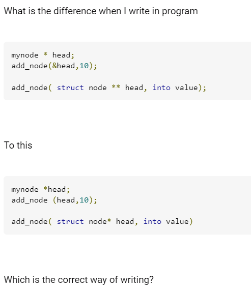 What is the difference when I write in program
mynode * head;
add_node (&head, 10);
add_node struct node ** head, into value);
To this
mynode *head;
add_node (head, 10);
add_node struct node* head, into value)
Which is the correct way of writing?