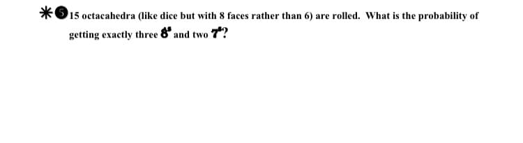 15 octacahedra (like dice but with 8 faces rather than 6) are rolled. What is the probability of
getting exactly three 8° and two 7?
