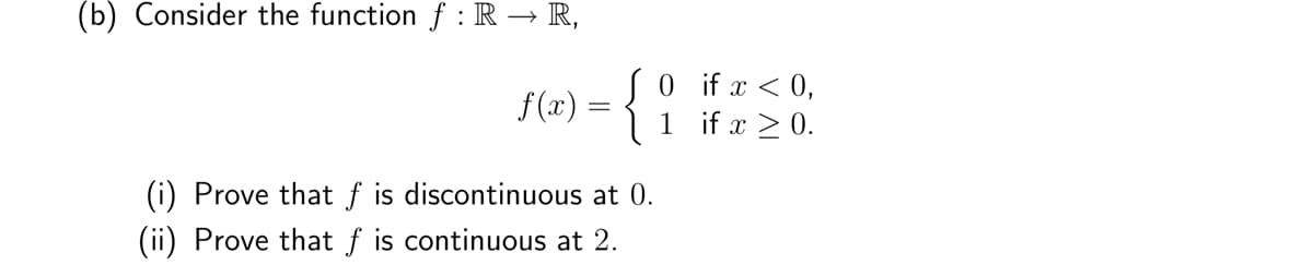 (b) Consider the function f : R → R,
f(x) = {
(i) Prove that f is discontinuous at 0.
(ii) Prove that f is continuous at 2.
0
1
if x < 0,
if x > 0.