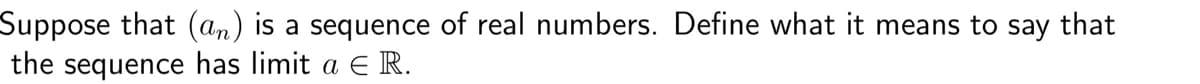 Suppose that (an) is a sequence of real numbers. Define what it means to say that
the sequence has limit a € R.