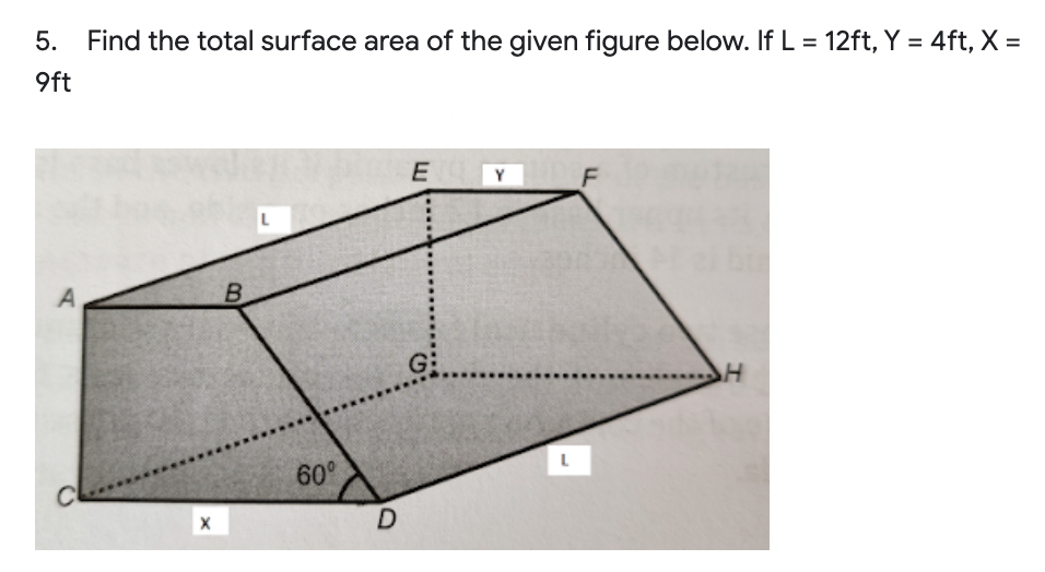 5. Find the total surface area of the given figure below. If L = 12ft, Y = 4ft, X =
%3D
9ft
Y
A
G:
60°
