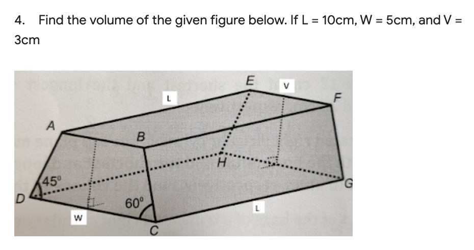 4.
Find the volume of the given figure below. If L = 10cm, W = 5cm, and V =
3cm
E
V
F
A
45
60°
w
