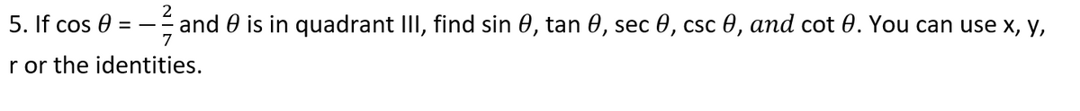 2
5. If cos 0
and 0 is in quadrant III, find sin 0, tan 0, sec 0, csc 0, and cot 0. You can use x, y,
7
r or the identities.
