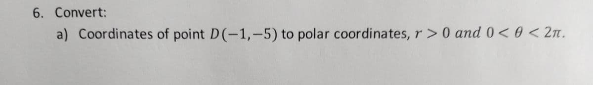 6. Convert:
a) Coordinates of point D(-1,-5) to polar coordinates, r> 0 and 0 < 0 < 2n.