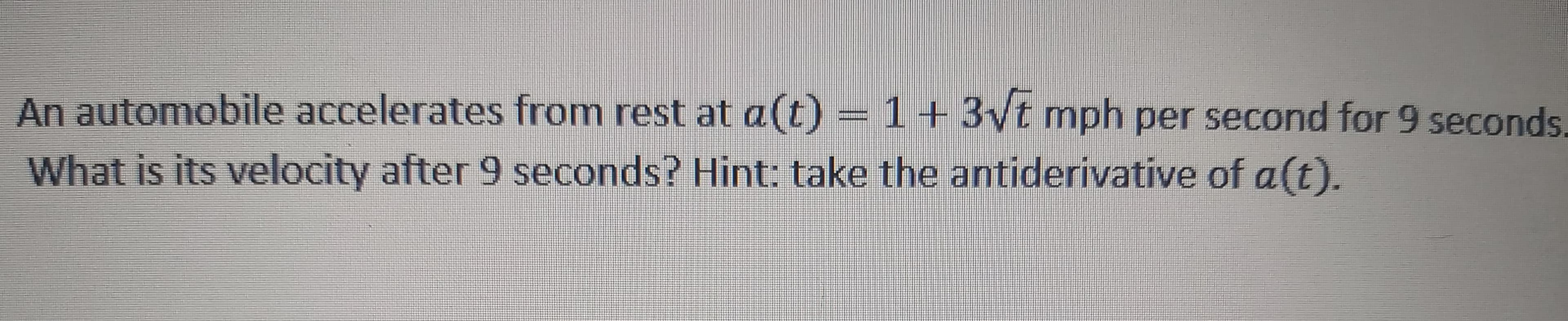 An automobile accelerates from rest at a(t) = 1+3vt mph per second for 9 seconds.
What is its velocity after 9 seconds? Hint: take the antiderivative of a(t).
