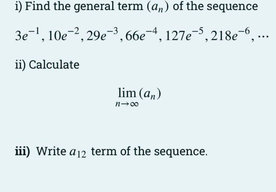 i) Find the general term (an) of the sequence
3e-¹, 10e-², 29e-³, 66e-4,
127e-5,218e-6,...
ii) Calculate
lim (an)
nx
iii) Write a 12 term of the sequence.