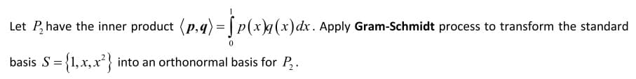 Let P, have the inner product (p,q) = | p(x)q(x)dx. Apply Gram-Schmidt process to transform the standard
basis S={1,x, x²} into an orthonormal basis for P,.
