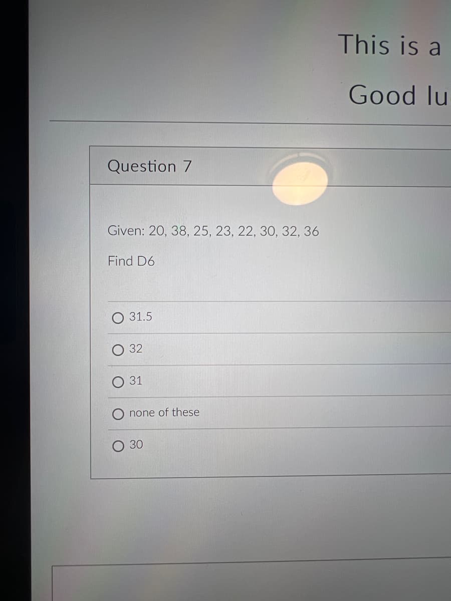 Question 7
Given: 20, 38, 25, 23, 22, 30, 32,
Find D6
O
O
31.5
32
31
none of these
30
This is a
Good lu