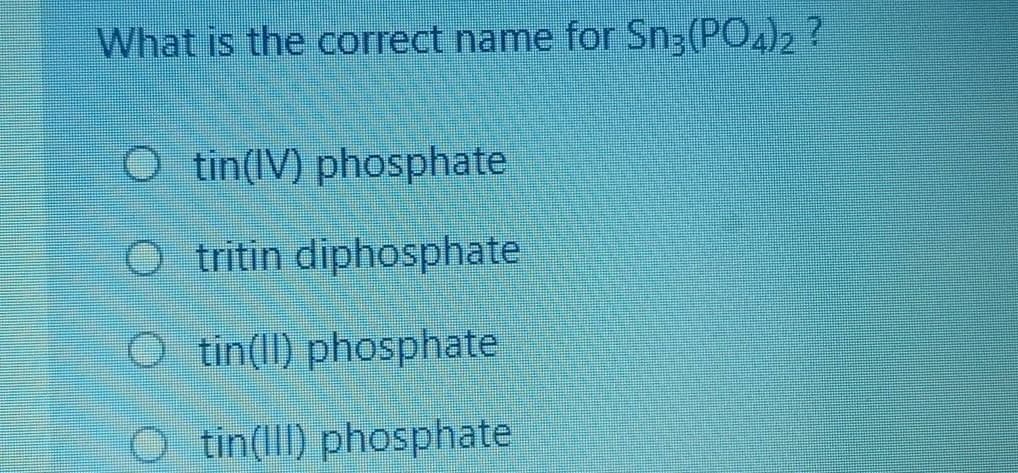 What is the correct name for Sn3(PO)2 ?
O tin(IV) phosphate
O tritin diphosphate
O tin(l) phosphate
O tin(III) phosphate
