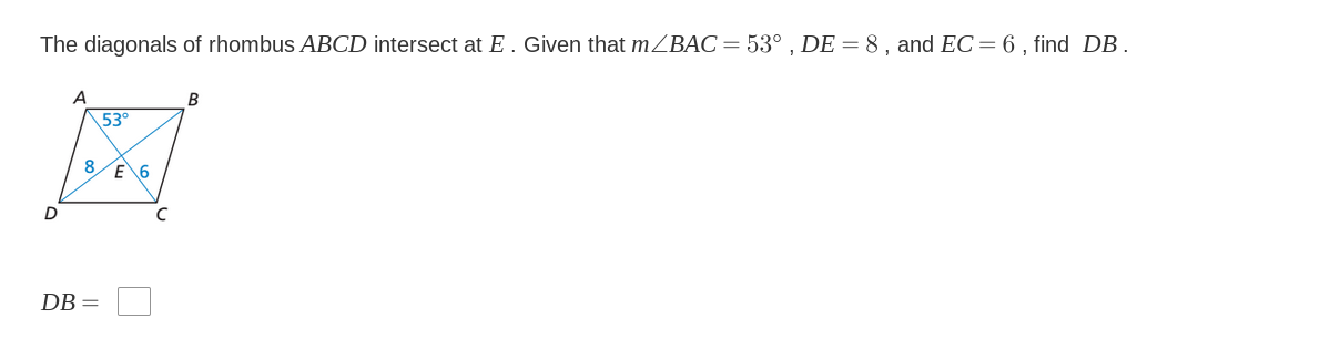 The diagonals of rhombus ABCD intersect at E . Given that mZBAC=53° , DE = 8, and EC=6 , find DB.
A
B
53°
8
E 6
D
DB=
