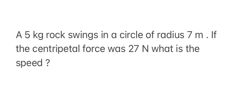 A 5 kg rock swings in a circle of radius 7 m. If
the centripetal force was 27 N what is the
speed ?
