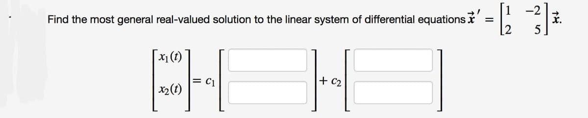 Find the most general real-valued solution to the linear system of differential equations
x₁ (t)
x₂ (1)
= C1
H
+ C₂
=
-2
[23]
5
x.