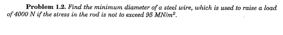 Problem 1.2. Find the minimum diameter of a steel wire, which is used to raise a load
of 4000 N if the stress in the rod is not to exceed 95 MN/m².