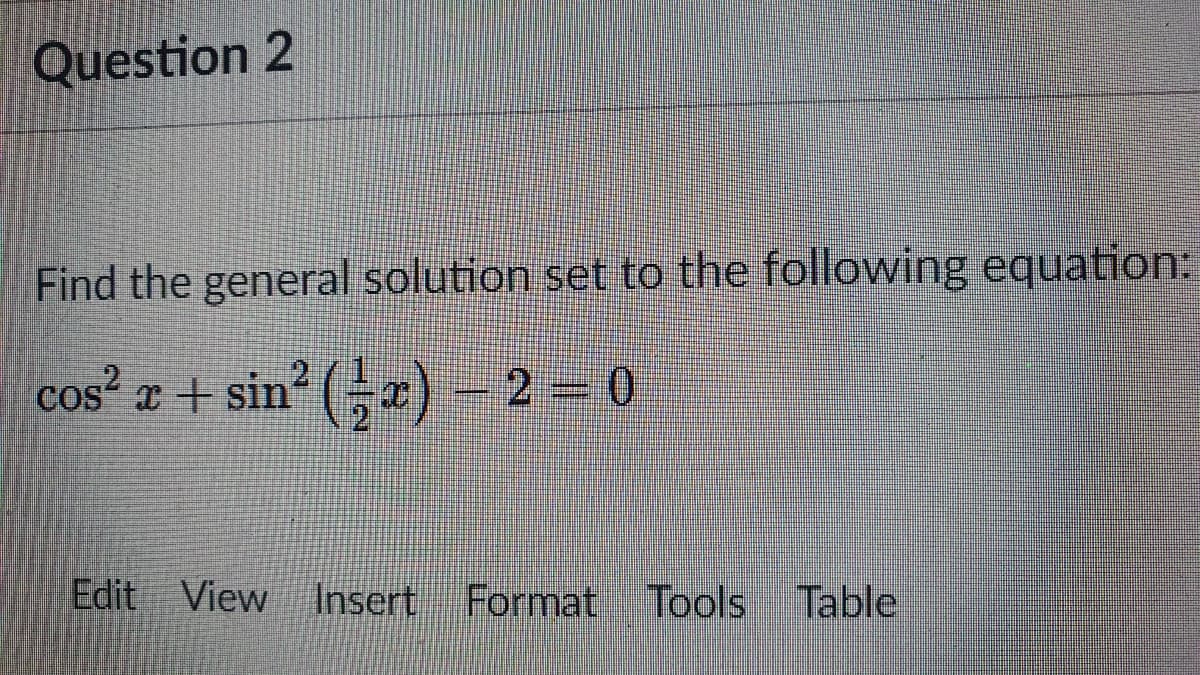 Question 2
Find the general solution set to the following equation
cos² # + sin’ ( ; r) 2=D0
2 0
Edit View Insert Format Tools
