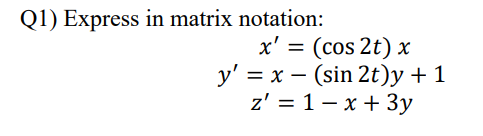 Q1) Express in matrix notation:
x' = (cos 2t) x
y' = x – (sin 2t)y +1
z' = 1- x + 3y
