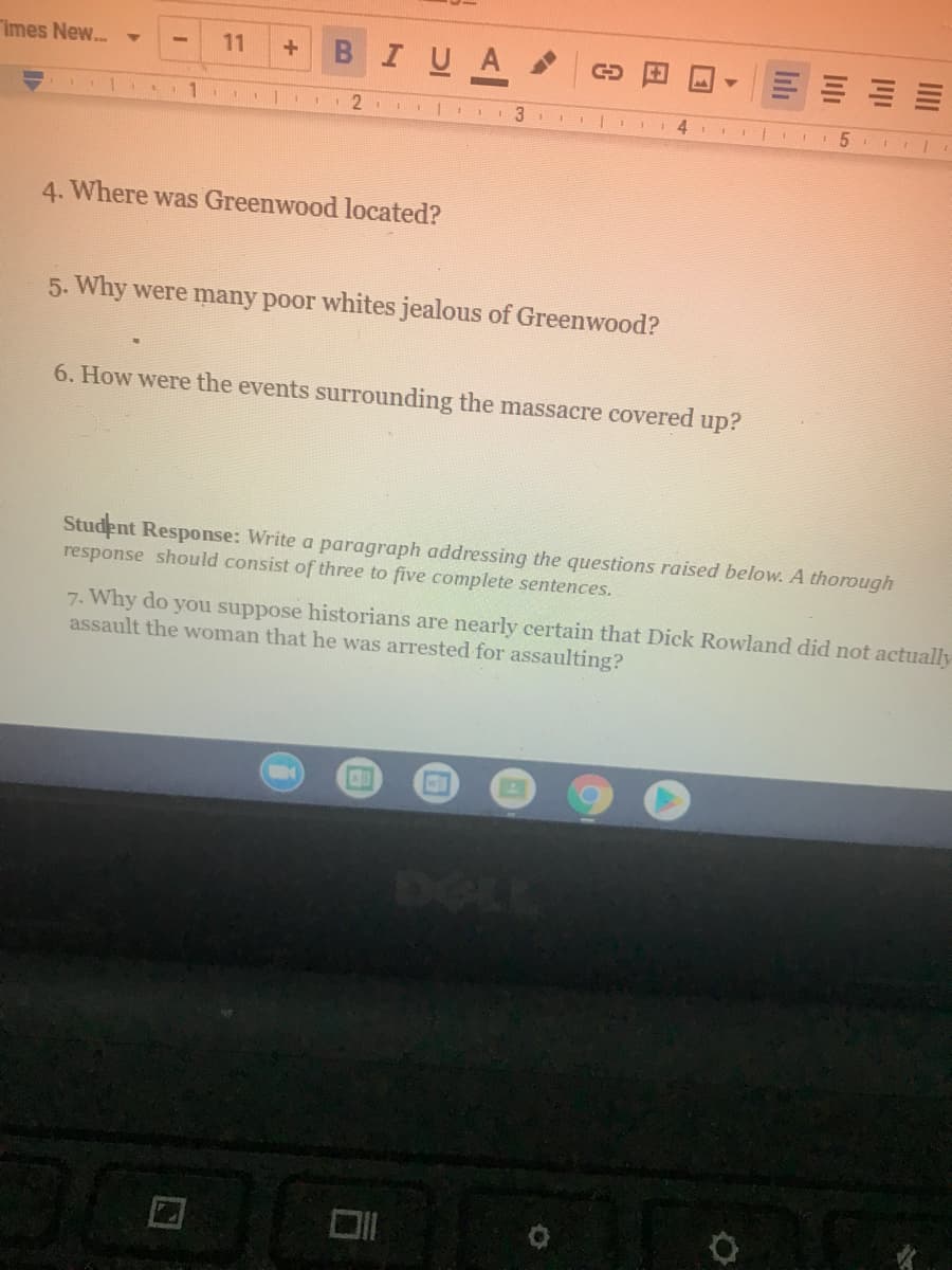 ### Educational Website Transcription

#### Discussion Questions

4. **Where was Greenwood located?**

5. **Why were many poor whites jealous of Greenwood?**

6. **How were the events surrounding the massacre covered up?**

---

#### Student Response:
*Write a paragraph addressing the questions raised below. A thorough response should consist of three to five complete sentences.*

7. **Why do you suppose historians are nearly certain that Dick Rowland did not actually assault the woman that he was arrested for assaulting?**

---

This resource encourages critical thinking and analysis regarding the historical context of the Greenwood massacre. Note the need for detailed, reflective responses based on complete sentences to demonstrate comprehensive understanding.