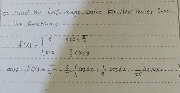 5. Find the half-range cosine Fourier Series for
the function:
....(x)..=
X
OCXC 플
TT-X
<x<T
anss- F(X) = I ² (C032X + = -
2
4
9
L cos 6x + — 03.10.X +...
25