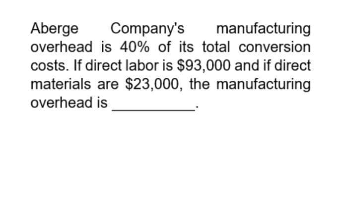 Aberge
Company's
manufacturing
overhead is 40% of its total conversion
costs. If direct labor is $93,000 and if direct
materials are $23,000, the manufacturing
overhead is