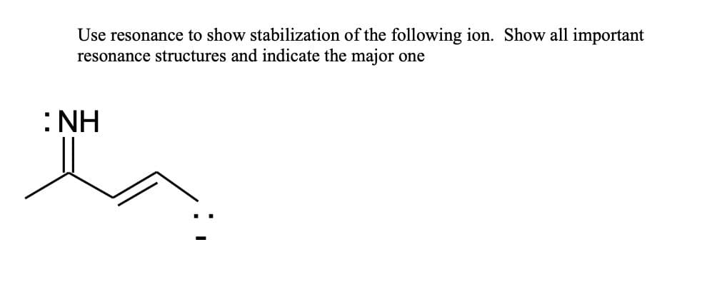 Use resonance to show stabilization of the following ion. Show all important
resonance structures and indicate the major one
NH