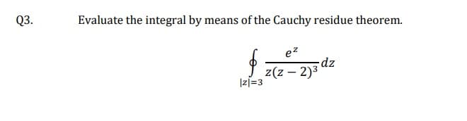 Q3.
Evaluate the integral by means of the Cauchy residue theorem.
e²
z(z - 2)³
§
|z|=3
dz