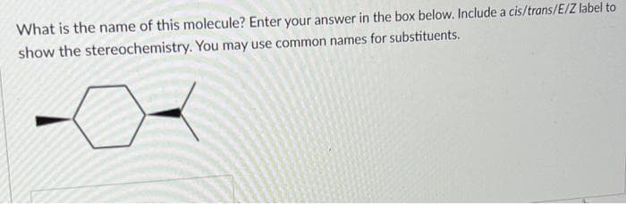 What is the name of this molecule? Enter your answer in the box below. Include a cis/trans/E/Z label to
show the stereochemistry. You may use common names for substituents.