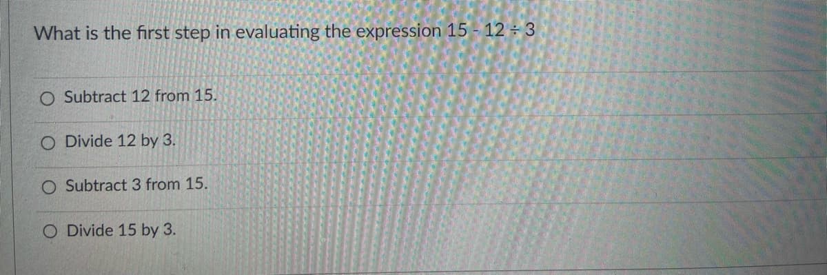 What is the first step in evaluating the expression 15 - 12 ÷ 3
O Subtract 12 from 15.
O Divide 12 by 3.
Subtract 3 from 15.
O Divide 15 by 3.
