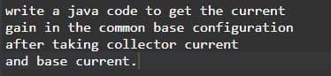 write a java code to get the current
gain in the common base configuration
after taking collector current
and base current.
